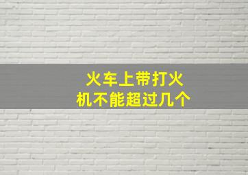 火车上带打火机不能超过几个