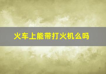 火车上能带打火机么吗