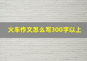 火车作文怎么写300字以上