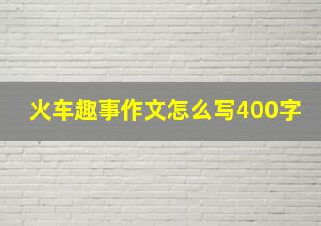 火车趣事作文怎么写400字