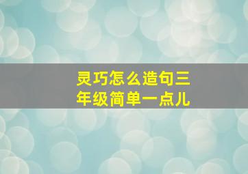 灵巧怎么造句三年级简单一点儿