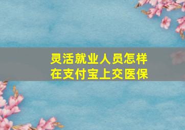 灵活就业人员怎样在支付宝上交医保