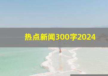 热点新闻300字2024