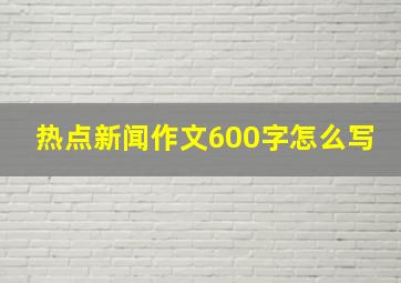 热点新闻作文600字怎么写