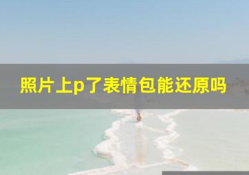 照片上p了表情包能还原吗