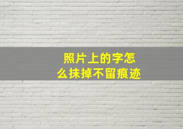 照片上的字怎么抹掉不留痕迹