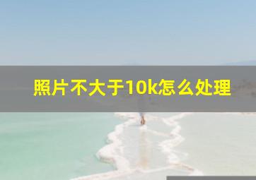 照片不大于10k怎么处理