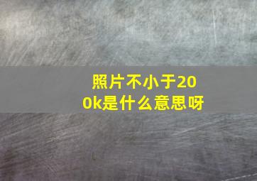 照片不小于200k是什么意思呀