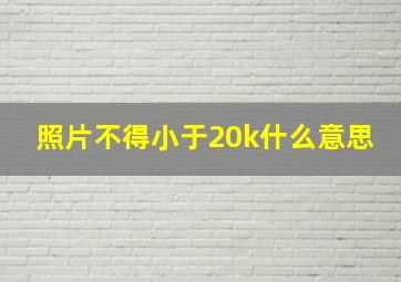 照片不得小于20k什么意思