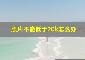 照片不能低于20k怎么办