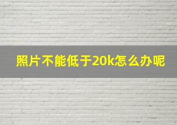 照片不能低于20k怎么办呢