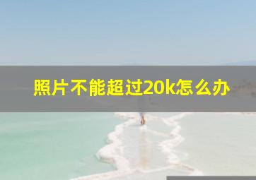 照片不能超过20k怎么办