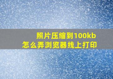 照片压缩到100kb怎么弄浏览器线上打印