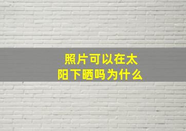 照片可以在太阳下晒吗为什么