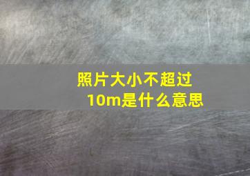 照片大小不超过10m是什么意思