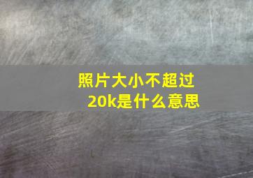 照片大小不超过20k是什么意思