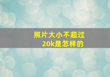 照片大小不超过20k是怎样的