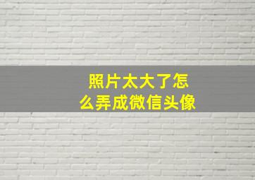 照片太大了怎么弄成微信头像