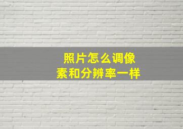 照片怎么调像素和分辨率一样