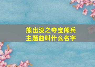 熊出没之夺宝熊兵主题曲叫什么名字