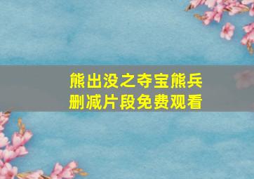 熊出没之夺宝熊兵删减片段免费观看