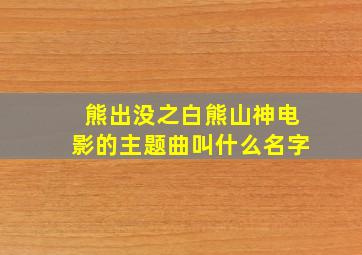 熊出没之白熊山神电影的主题曲叫什么名字