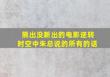 熊出没新出的电影逆转时空中朱总说的所有的话