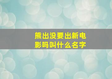 熊出没要出新电影吗叫什么名字