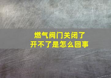 燃气阀门关闭了开不了是怎么回事