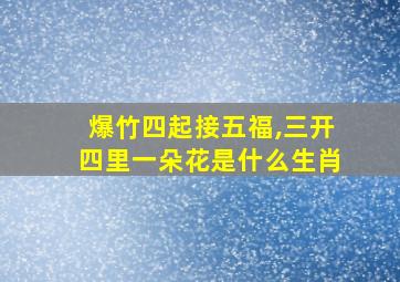 爆竹四起接五福,三开四里一朵花是什么生肖