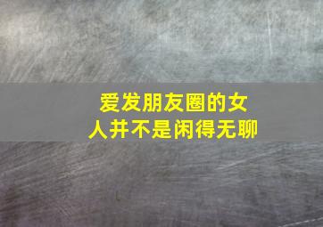 爱发朋友圈的女人并不是闲得无聊