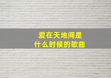 爱在天地间是什么时候的歌曲