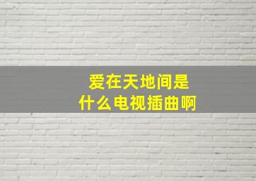 爱在天地间是什么电视插曲啊