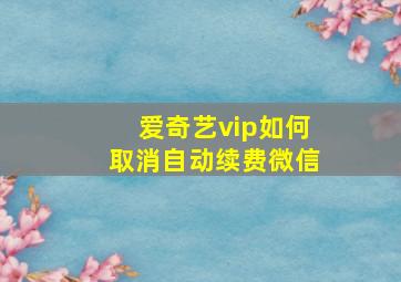 爱奇艺vip如何取消自动续费微信