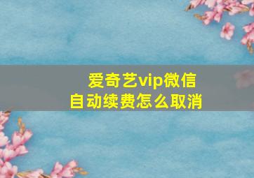 爱奇艺vip微信自动续费怎么取消