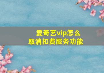 爱奇艺vip怎么取消扣费服务功能