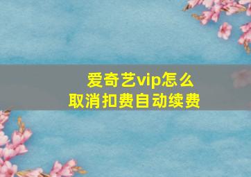 爱奇艺vip怎么取消扣费自动续费