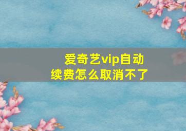 爱奇艺vip自动续费怎么取消不了