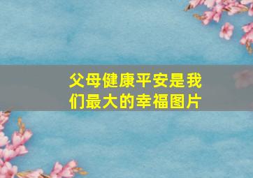 父母健康平安是我们最大的幸福图片