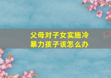 父母对子女实施冷暴力孩子该怎么办