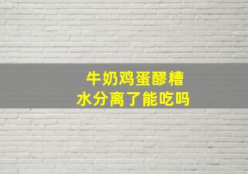 牛奶鸡蛋醪糟水分离了能吃吗