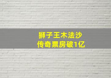 狮子王木法沙传奇票房破1亿