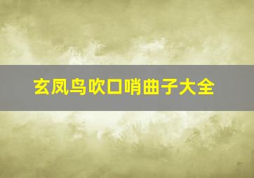 玄凤鸟吹口哨曲子大全