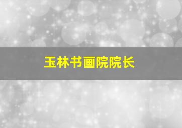 玉林书画院院长