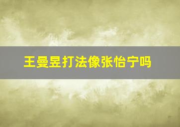 王曼昱打法像张怡宁吗