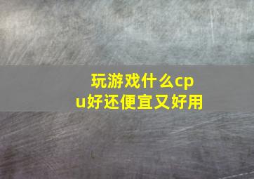 玩游戏什么cpu好还便宜又好用