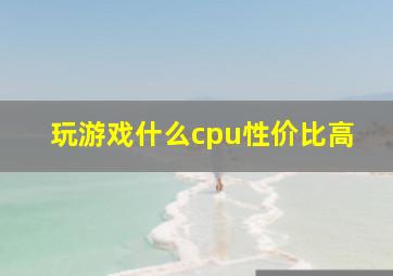 玩游戏什么cpu性价比高