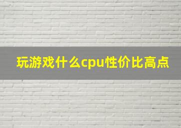 玩游戏什么cpu性价比高点