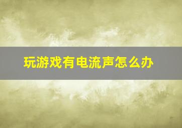 玩游戏有电流声怎么办