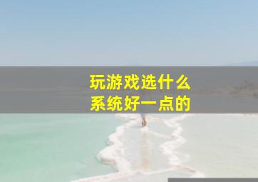 玩游戏选什么系统好一点的